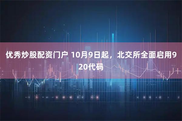 优秀炒股配资门户 10月9日起，北交所全面启用920代码