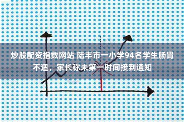 炒股配资指数网站 陆丰市一小学94名学生肠胃不适，家长称未第一时间接到通知