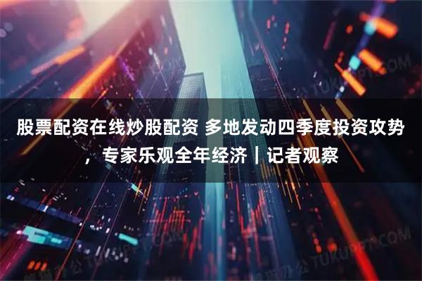 股票配资在线炒股配资 多地发动四季度投资攻势，专家乐观全年经济｜记者观察