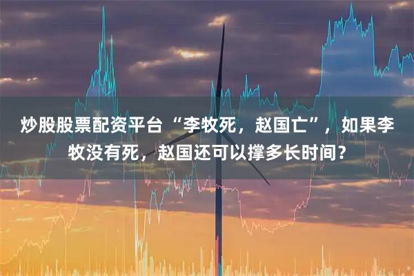 炒股股票配资平台 “李牧死，赵国亡”，如果李牧没有死，赵国还可以撑多长时间？