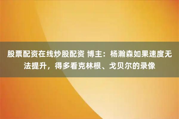 股票配资在线炒股配资 博主：杨瀚森如果速度无法提升，得多看克林根、戈贝尔的录像