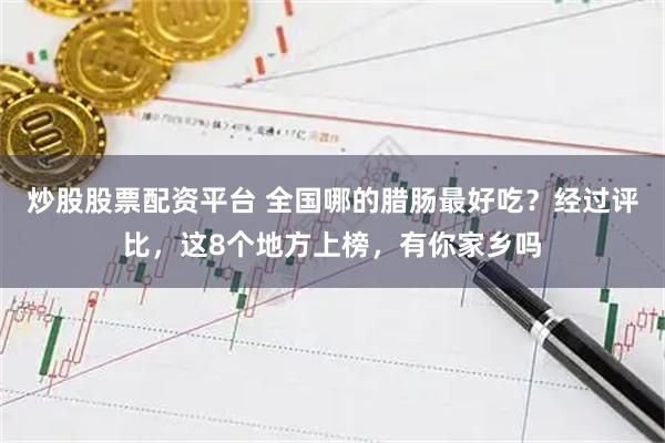 炒股股票配资平台 全国哪的腊肠最好吃？经过评比，这8个地方上榜，有你家乡吗