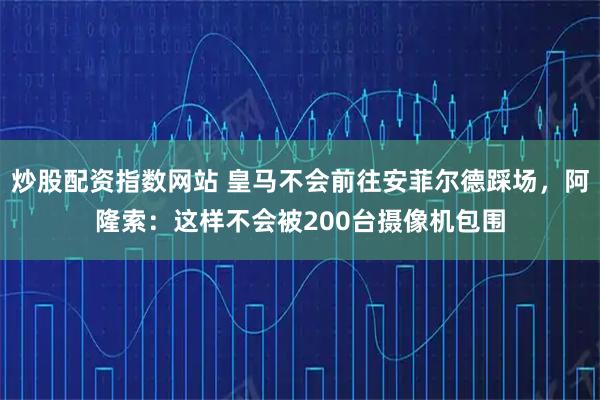 炒股配资指数网站 皇马不会前往安菲尔德踩场，阿隆索：这样不会被200台摄像机包围