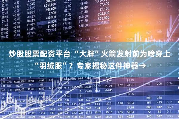 炒股股票配资平台 “大胖”火箭发射前为啥穿上“羽绒服”？专家揭秘这件神器→