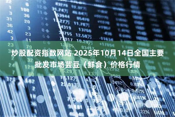 炒股配资指数网站 2025年10月14日全国主要批发市场芸豆（鲜食）价格行情