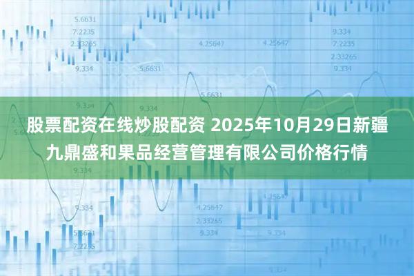 股票配资在线炒股配资 2025年10月29日新疆九鼎盛和果品经营管理有限公司价格行情
