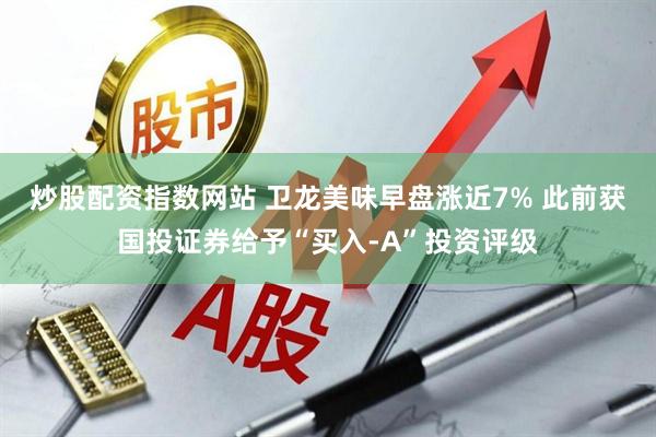 炒股配资指数网站 卫龙美味早盘涨近7% 此前获国投证券给予“买入-A”投资评级