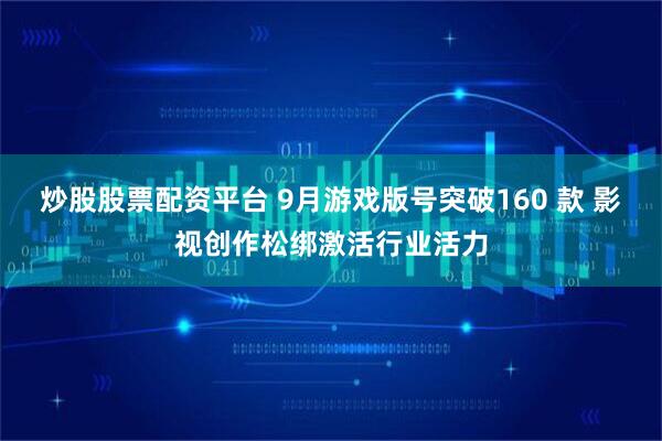 炒股股票配资平台 9月游戏版号突破160 款 影视创作松绑激活行业活力