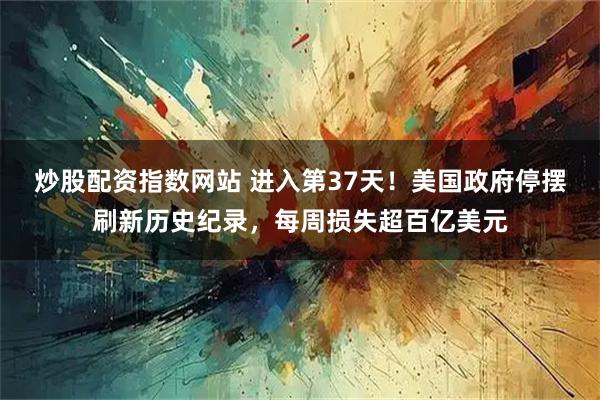 炒股配资指数网站 进入第37天！美国政府停摆刷新历史纪录，每周损失超百亿美元