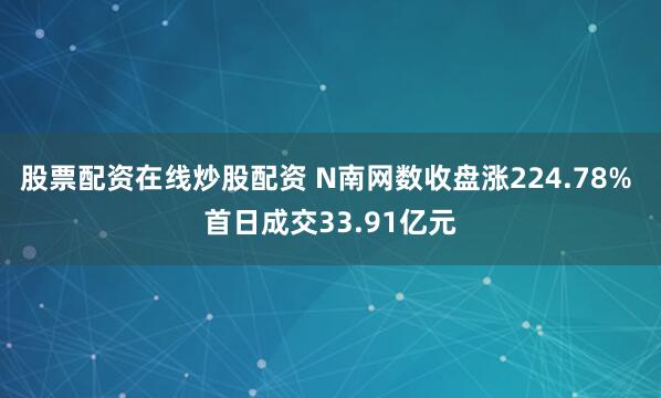 股票配资在线炒股配资 N南网数收盘涨224.78% 首日成交33.91亿元