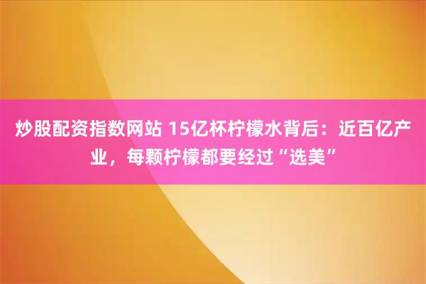 炒股配资指数网站 15亿杯柠檬水背后：近百亿产业，每颗柠檬都要经过“选美”