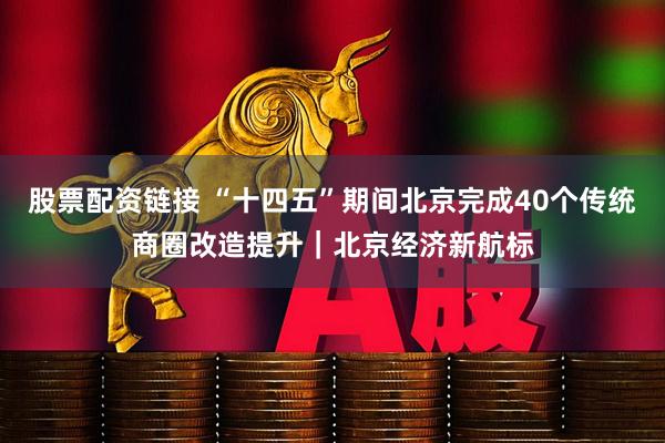 股票配资链接 “十四五”期间北京完成40个传统商圈改造提升｜北京经济新航标