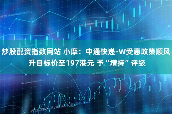 炒股配资指数网站 小摩：中通快递-W受惠政策顺风 升目标价至197港元 予“增持”评级