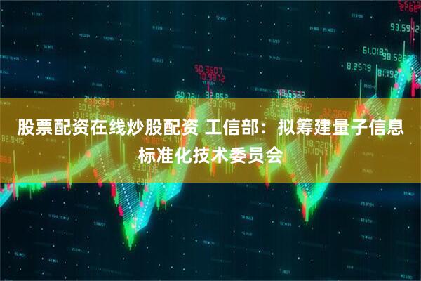 股票配资在线炒股配资 工信部：拟筹建量子信息标准化技术委员会