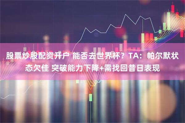 股票炒股配资开户 能否去世界杯？TA：帕尔默状态欠佳 突破能力下降+需找回昔日表现