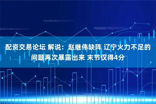 配资交易论坛 解说：赵继伟缺阵 辽宁火力不足的问题再次暴露出来 末节仅得4分