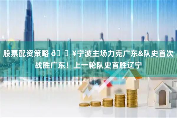 股票配资策略 🔥宁波主场力克广东&队史首次战胜广东！上一轮队史首胜辽宁
