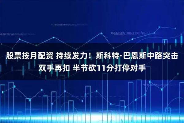 股票按月配资 持续发力！斯科特·巴恩斯中路突击双手再扣 半节砍11分打停对手