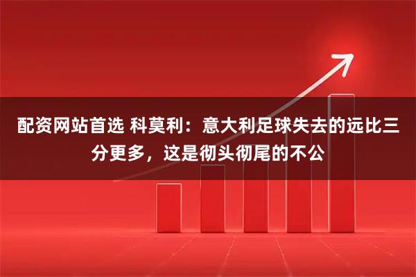 配资网站首选 科莫利：意大利足球失去的远比三分更多，这是彻头彻尾的不公