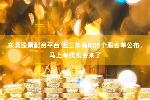 东莞股票配资平台 近三年高ROE个股名单公布，马上有钱机会来了