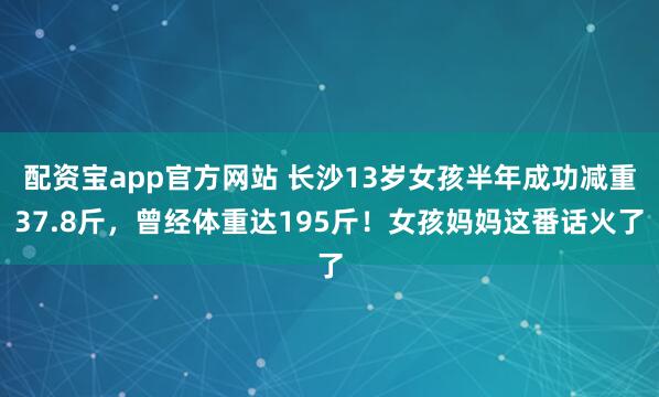 配资宝app官方网站 长沙13岁女孩半年成功减重37.8斤，曾经体重达195斤！女孩妈妈这番话火了
